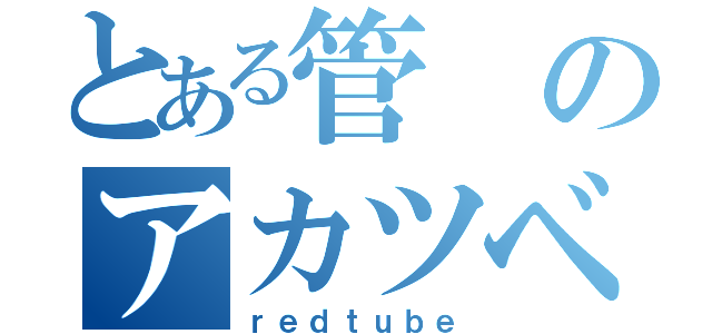 とある管のアカツベ（ｒｅｄｔｕｂｅ）