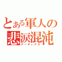 とある軍人の悲涙混沌（アーディアス）