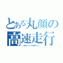 とある丸顔の高速走行（＿＿全ては「０」から始まった＿＿）