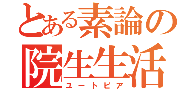 とある素論の院生生活（ユートピア）