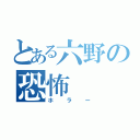 とある六野の恐怖（ホラー）