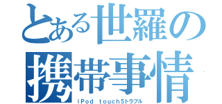 とある世羅の携帯事情（ｉＰｏｄ ｔｏｕｃｈ５トラブル）