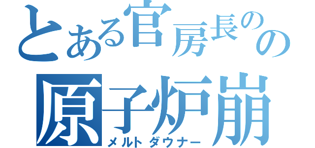 とある官房長のの原子炉崩し（メルトダウナー）