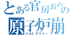 とある官房長のの原子炉崩し（メルトダウナー）