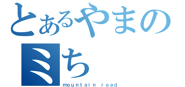 とあるやまのミち（ｍｏｕｎｔａｉｎ ｒｏａｄ）