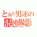 とある男達の混沌撮影（最近だらしねぇな）