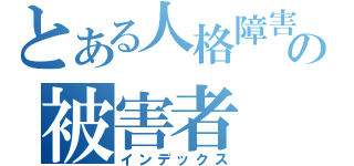 とある人格障害の被害者（インデックス）