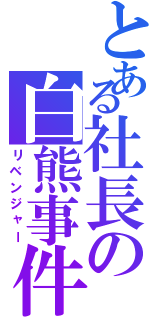 とある社長の白熊事件（リベンジャー）