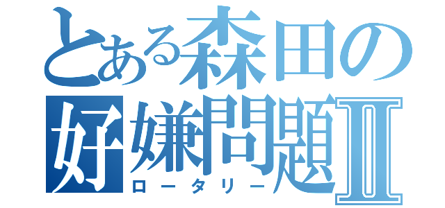 とある森田の好嫌問題Ⅱ（ロータリー）