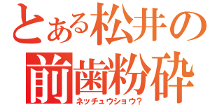 とある松井の前歯粉砕（ネッチュウショウ？）