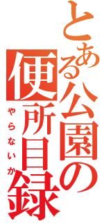 とある公園の便所目録（やらないか）