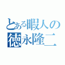 とある暇人の徳永隆二（）