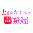 とあるカオスの声部部屋（カオスルーム）