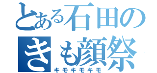 とある石田のきも顔祭り（キモキモキモ）