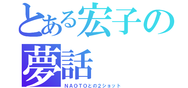 とある宏子の夢話（ＮＡＯＴＯとの２ショット）