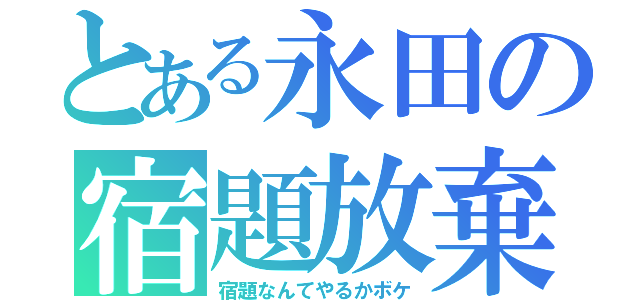 とある永田の宿題放棄（宿題なんてやるかボケ）