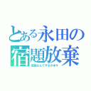 とある永田の宿題放棄（宿題なんてやるかボケ）