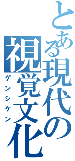 とある現代の視覚文化（ゲンシケン）