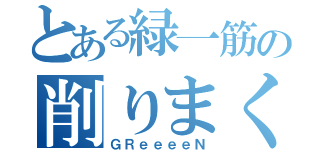 とある緑一筋の削りまくる男達（ＧＲｅｅｅｅＮ）