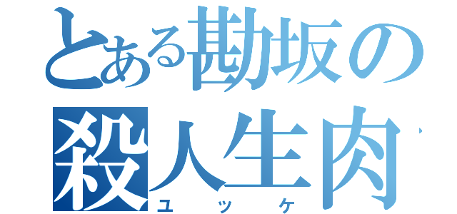 とある勘坂の殺人生肉（ユッケ）