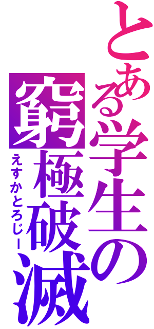 とある学生の窮極破滅（えすかとろじー）