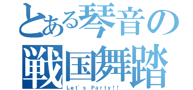 とある琴音の戦国舞踏（Ｌｅｔ\'ｓ Ｐａｒｔｙ！！ ）