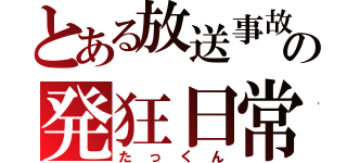 とある放送事故の発狂日常（たっくん）