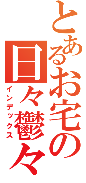 とあるお宅の日々鬱々（インデックス）