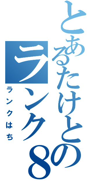 とあるたけとのランク８（ランクはち）