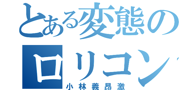 とある変態のロリコン（小林義昂激）