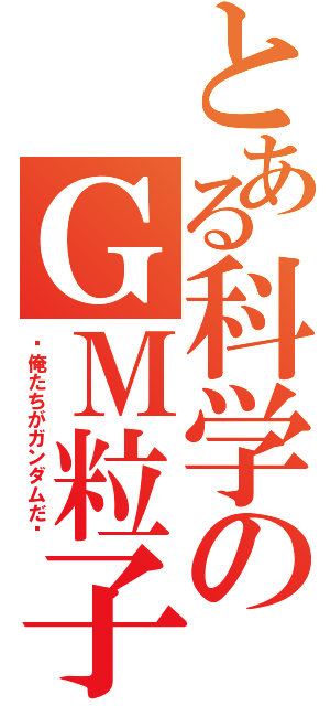 とある科学のＧＭ粒子（〜俺たちがガンダムだ〜）