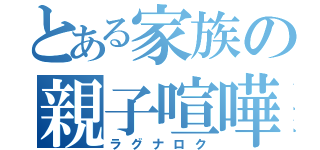 とある家族の親子喧嘩（ラグナロク）