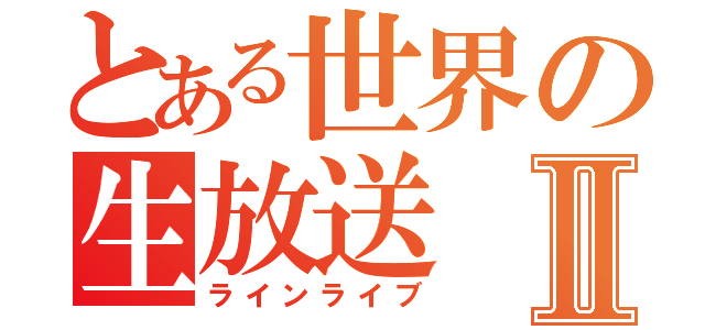 とある世界の生放送Ⅱ（ラインライブ）