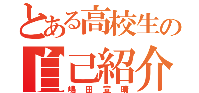 とある高校生の自己紹介（嶋田宣晴）