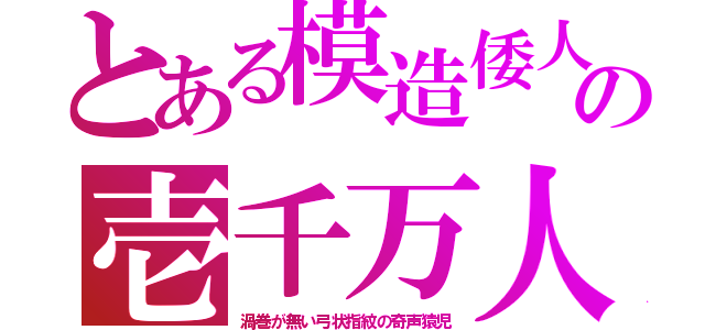 とある模造倭人の壱千万人（渦巻が無い弓状指紋の奇声猿児）