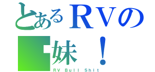 とあるＲＶの你妹！（ＲＶ Ｂｕｌｌ Ｓｈｉｔ）