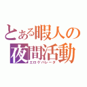 とある暇人の夜間活動（エロゲバレータ）