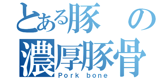 とある豚の濃厚豚骨（Ｐｏｒｋ ｂｏｎｅ）