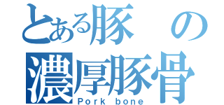 とある豚の濃厚豚骨（Ｐｏｒｋ ｂｏｎｅ）