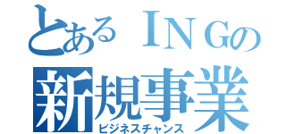 とあるＩＮＧの新規事業（ビジネスチャンス）