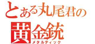 とある丸尾君の黄金銃（メタルティック）