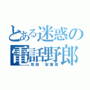 とある迷惑の電話野郎（牧枝　安香里）