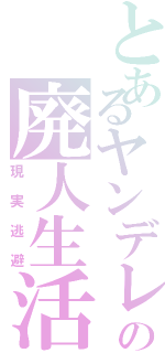 とあるヤンデレの廃人生活（現実逃避）