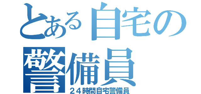 とある自宅の警備員（２４時間自宅警備員）