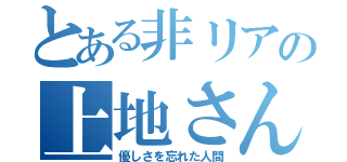 とある非リアの上地さん（優しさを忘れた人間）