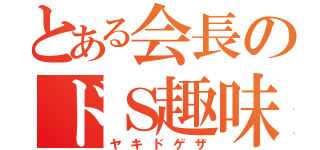 とある会長のドＳ趣味（ヤキドゲザ）