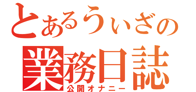 とあるうぃざの業務日誌（公開オナニー）