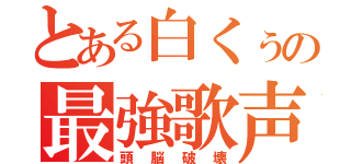 とある白くぅの最強歌声（頭脳破壊）