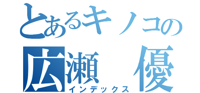 とあるキノコの広瀬 優（インデックス）