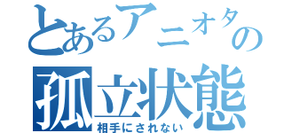 とあるアニオタの孤立状態（相手にされない）